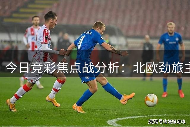 今日竞彩焦点战分析：北欧劲旅主场强势 西甲对决悬念重重