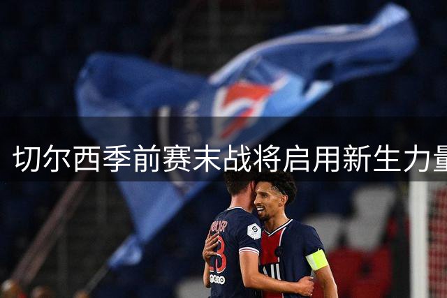切尔西季前赛末战将启用新生力量