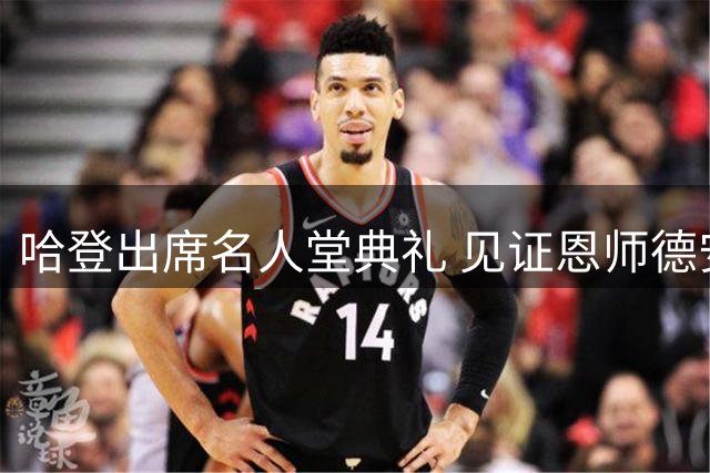 哈登出席名人堂典礼 见证恩师德安东尼受颁殊荣