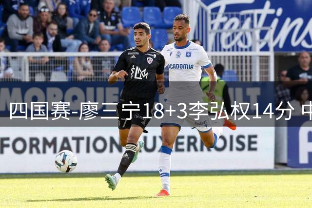 四国赛-廖三宁18+3李弘权14分 中国男篮胜格鲁吉亚