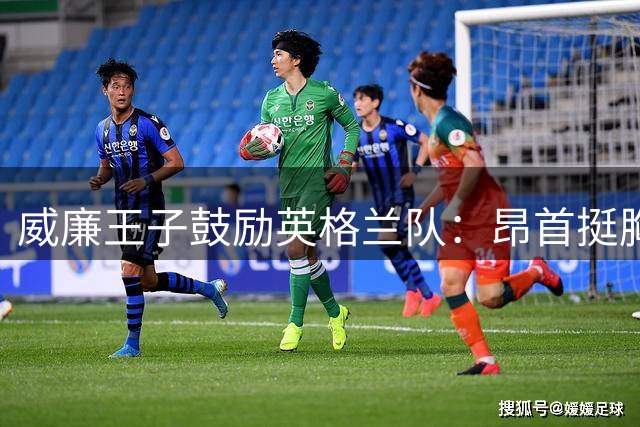 威廉王子鼓励英格兰队：昂首挺胸吧，我们都为你们感到骄傲