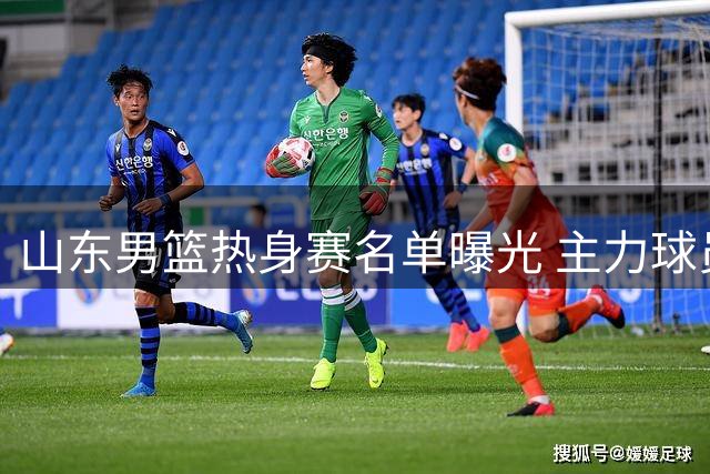 山东男篮热身赛名单曝光 主力球员悉数就位