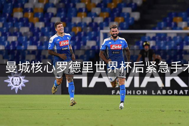 曼城核心罗德里世界杯后紧急手术 新帅马雷斯卡首度回应转会传闻