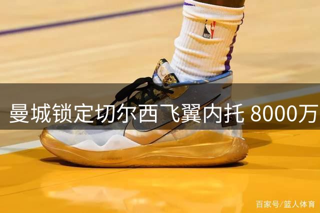 曼城锁定切尔西飞翼内托 8000万欧交易进入实质谈判阶段