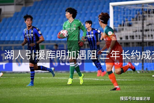 湖人引援库明加遇阻 三年长约成交易最大绊脚石