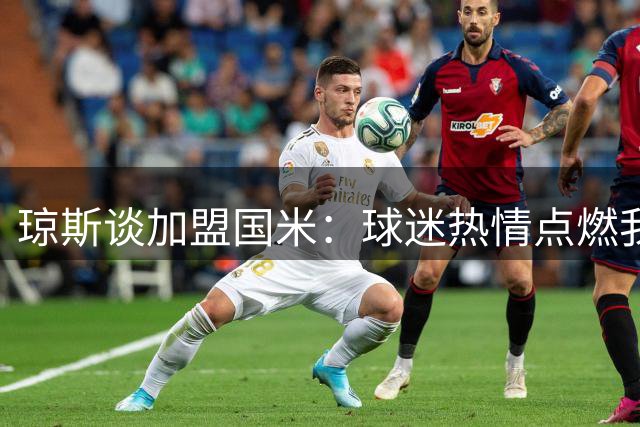 琼斯谈加盟国米：球迷热情点燃我的蓝黑梦想