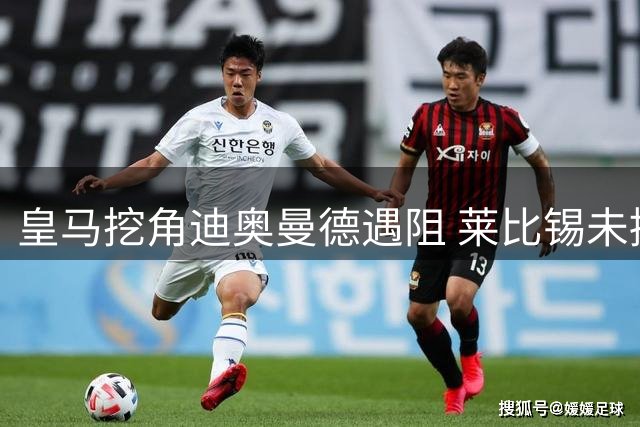 皇马挖角迪奥曼德遇阻 莱比锡未接受报价致谈判卡壳