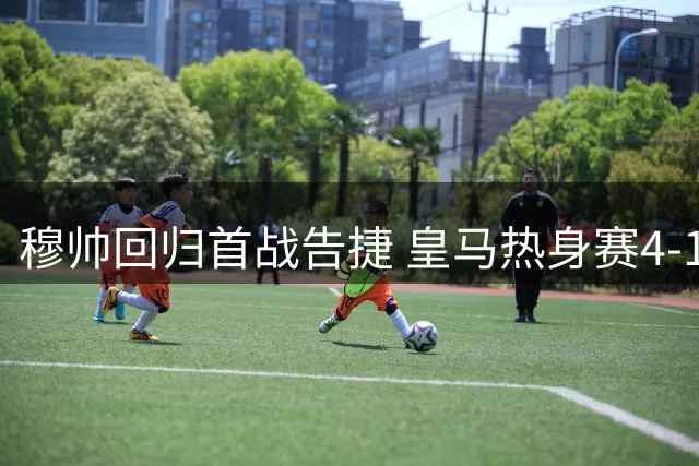 穆帅回归首战告捷 皇马热身赛4-1轻取莱加内斯