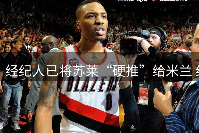 经纪人已将苏莱“硬推”给米兰 红黑军团在等一个关键信号