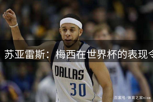 苏亚雷斯：梅西在世界杯的表现令人钦佩，他为阿根廷倾尽所有