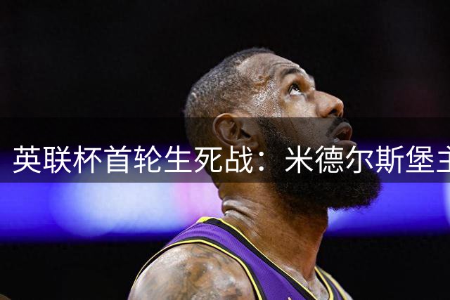 英联杯首轮生死战：米德尔斯堡主场迎战雷克瑟姆，双方状态成晋级关键