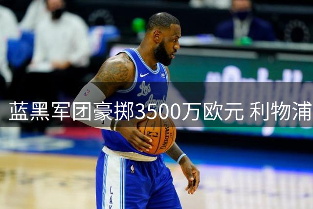 蓝黑军团豪掷3500万欧元 利物浦中场新星转投国米