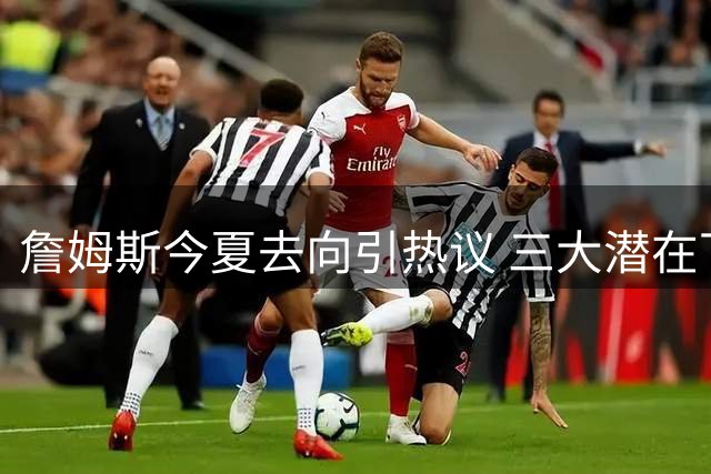 詹姆斯今夏去向引热议 三大潜在下家优劣势分析