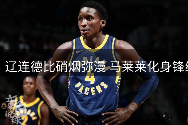 辽连德比硝烟弥漫 马莱莱化身锋线绞肉机点燃梭鱼湾