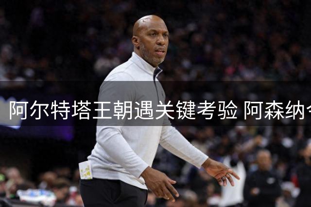 阿尔特塔王朝遇关键考验 阿森纳今夏豪购将定英超格局