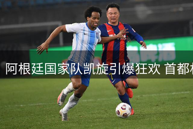 阿根廷国家队凯旋引爆狂欢 首都机场变身蓝白海洋