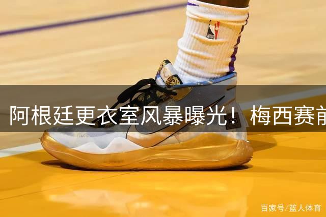 阿根廷更衣室风暴曝光！梅西赛前异常喊话暗藏惊天隐情