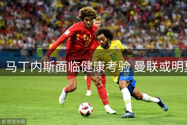 马丁内斯面临健康考验 曼联或明夏决定其去留