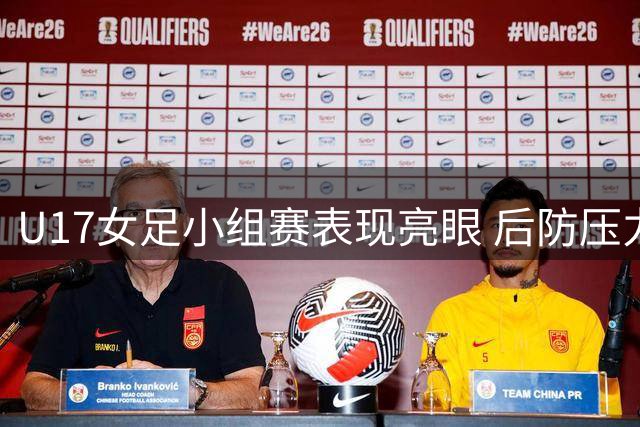 U17女足小组赛表现亮眼 后防压力相对较小